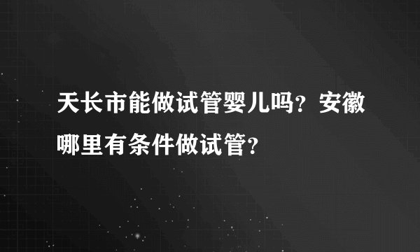 天长市能做试管婴儿吗？安徽哪里有条件做试管？