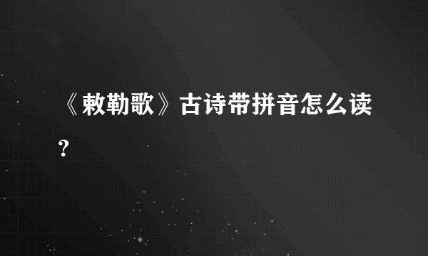 《敕勒歌》古诗带拼音怎么读？