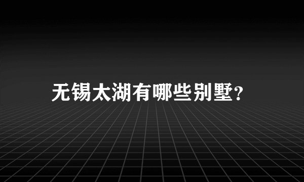 无锡太湖有哪些别墅？