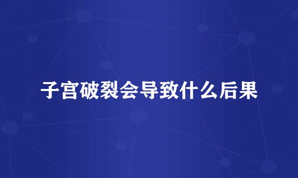 子宫破裂会导致什么后果