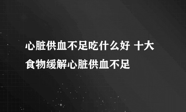 心脏供血不足吃什么好 十大食物缓解心脏供血不足