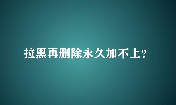 拉黑再删除永久加不上？