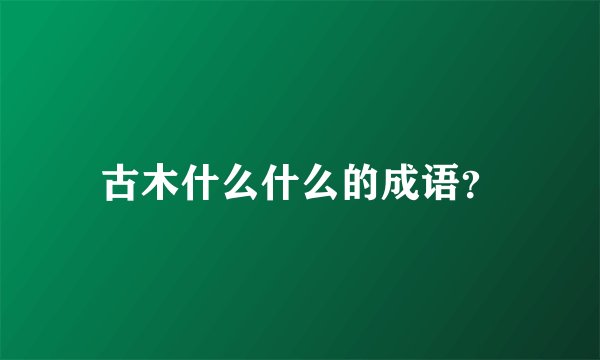 古木什么什么的成语？