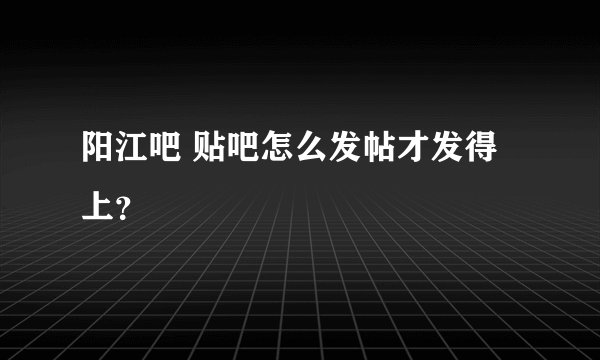 阳江吧 贴吧怎么发帖才发得上?