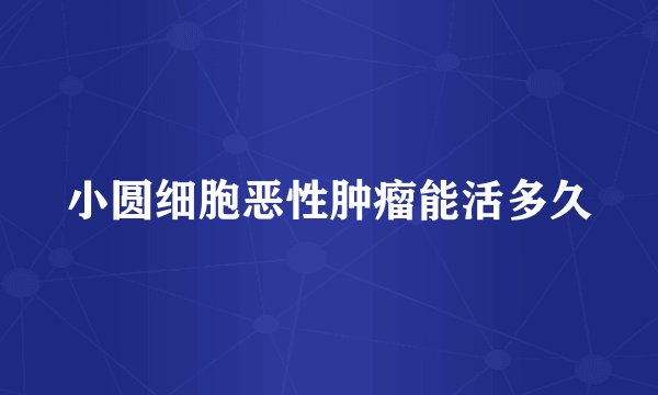 小圆细胞恶性肿瘤能活多久
