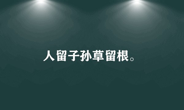 人留子孙草留根。