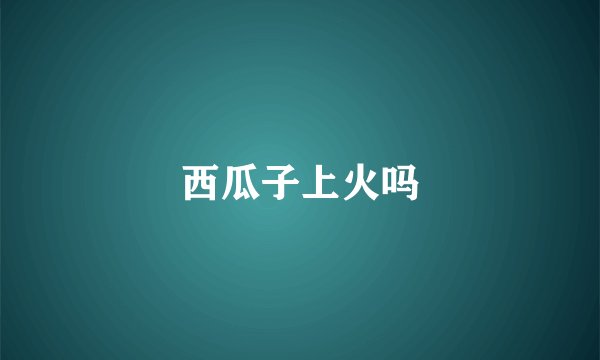 西瓜子上火吗