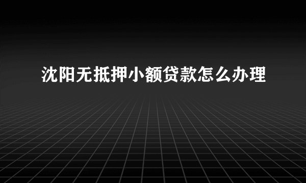 沈阳无抵押小额贷款怎么办理