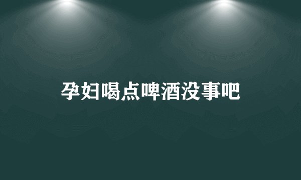 孕妇喝点啤酒没事吧