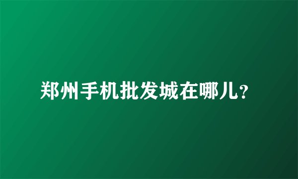 郑州手机批发城在哪儿？