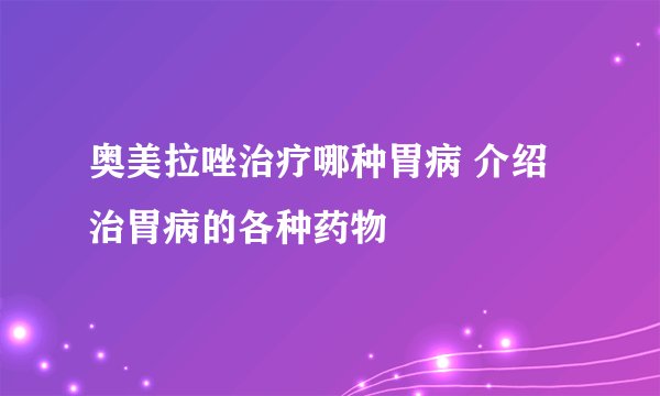 奥美拉唑治疗哪种胃病 介绍治胃病的各种药物