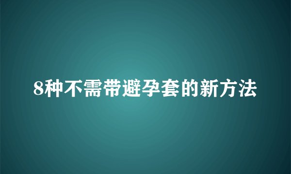8种不需带避孕套的新方法