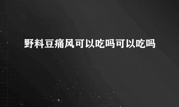 野料豆痛风可以吃吗可以吃吗