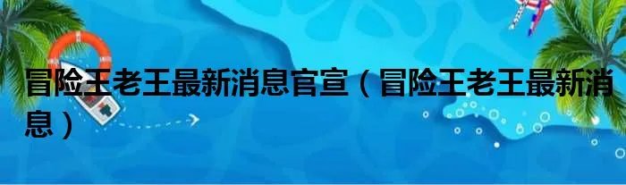 冒险王老王最新消息官宣（冒险王老王最新消息）