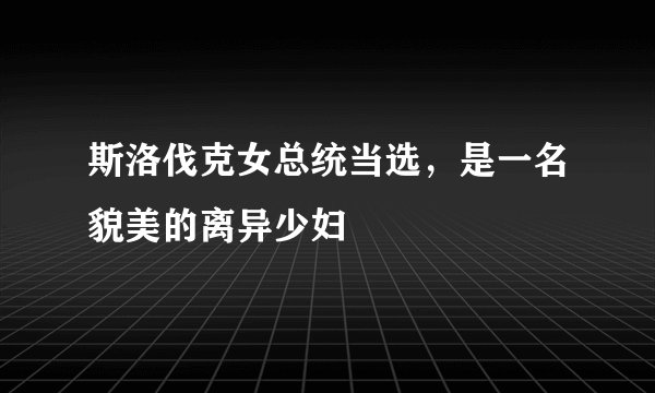 斯洛伐克女总统当选,是一名貌美的离异少妇