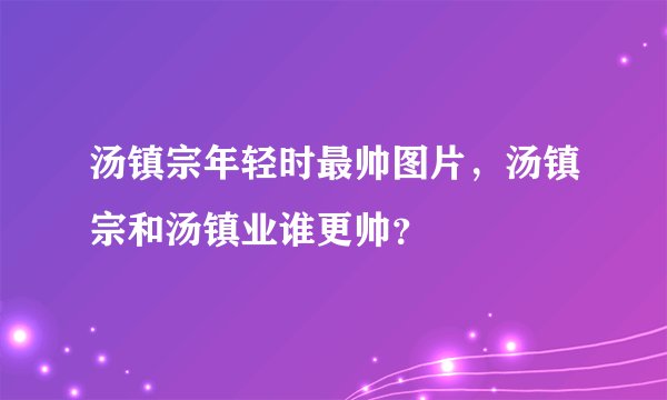 汤镇宗年轻时最帅图片，汤镇宗和汤镇业谁更帅？
