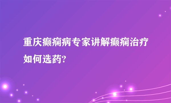 重庆癫痫病专家讲解癫痫治疗如何选药?