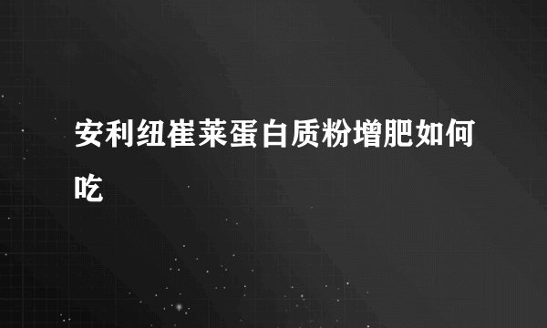 安利纽崔莱蛋白质粉增肥如何吃