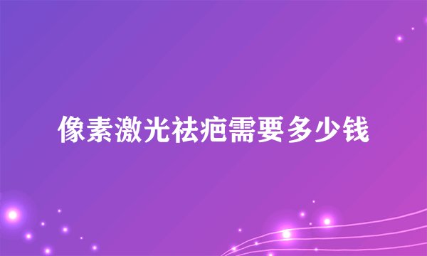 像素激光祛疤需要多少钱