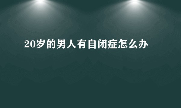 20岁的男人有自闭症怎么办