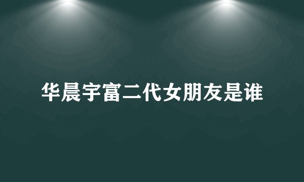 华晨宇富二代女朋友是谁