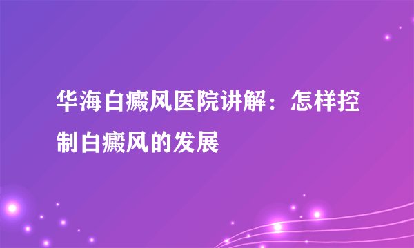 华海白癜风医院讲解：怎样控制白癜风的发展