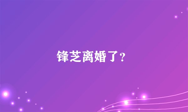 锋芝离婚了？