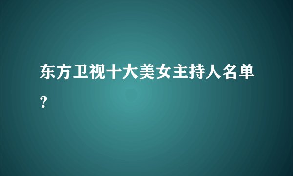 东方卫视十大美女主持人名单？