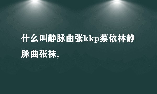 什么叫静脉曲张kkp蔡依林静脉曲张袜,