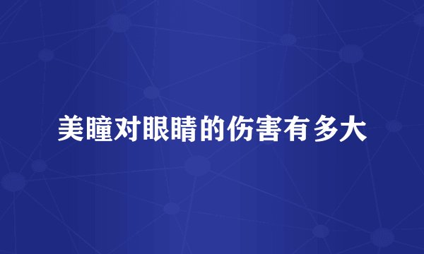 美瞳对眼睛的伤害有多大