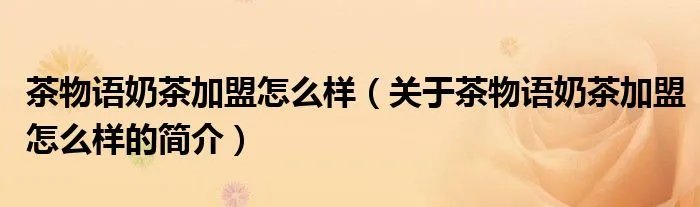 茶物语奶茶加盟怎么样（关于茶物语奶茶加盟怎么样的简介）