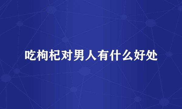 吃枸杞对男人有什么好处