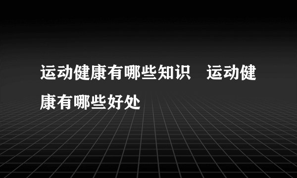 运动健康有哪些知识   运动健康有哪些好处