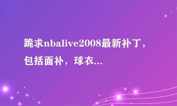 跪求nbalive2008最新补丁，包括面补，球衣补丁……越权越好啦！