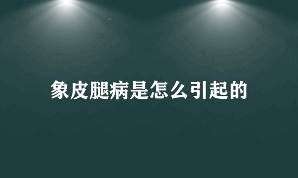 象皮腿病是怎么引起的