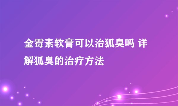 金霉素软膏可以治狐臭吗 详解狐臭的治疗方法