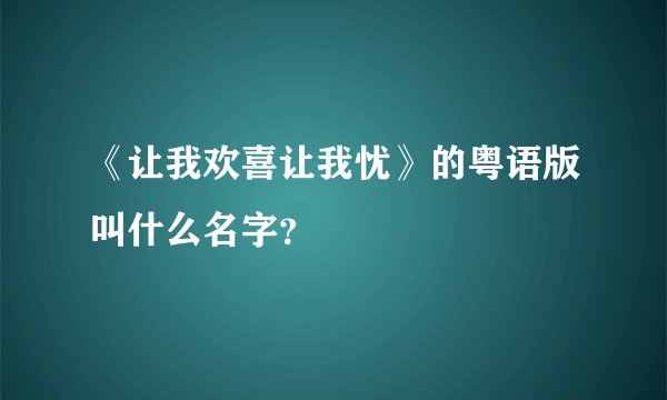 《让我欢喜让我忧》的粤语版叫什么名字?