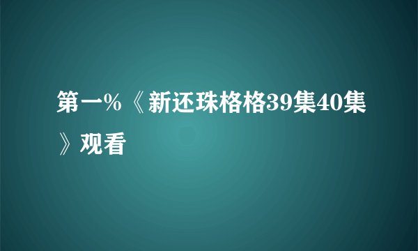 第一%《新还珠格格39集40集》观看