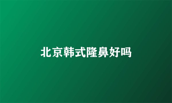 北京韩式隆鼻好吗