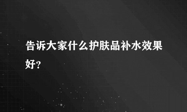 告诉大家什么护肤品补水效果好？