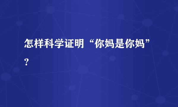 怎样科学证明“你妈是你妈”？