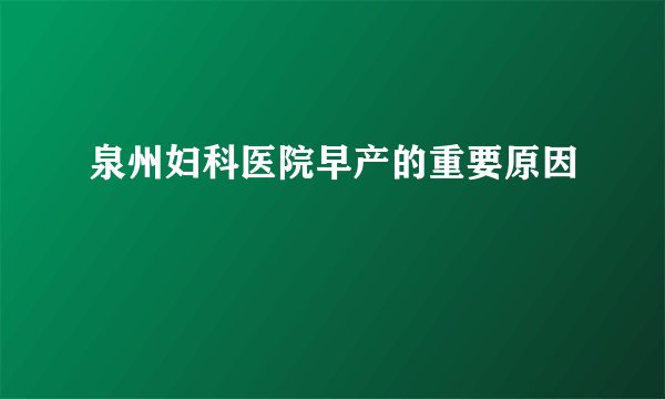 泉州妇科医院早产的重要原因