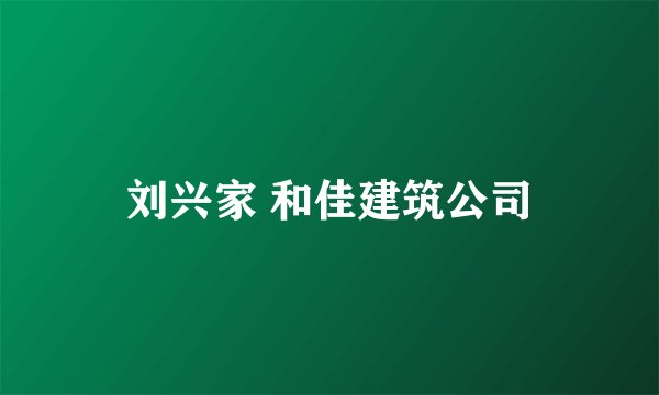 刘兴家 和佳建筑公司