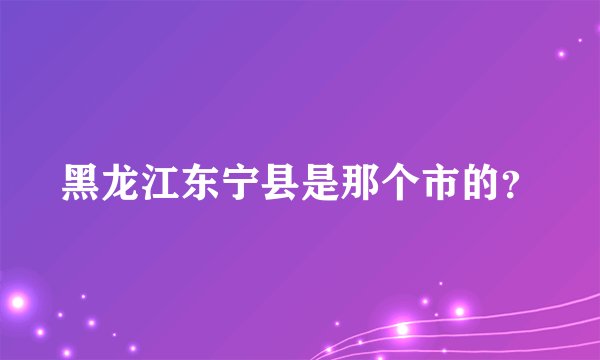 黑龙江东宁县是那个市的?