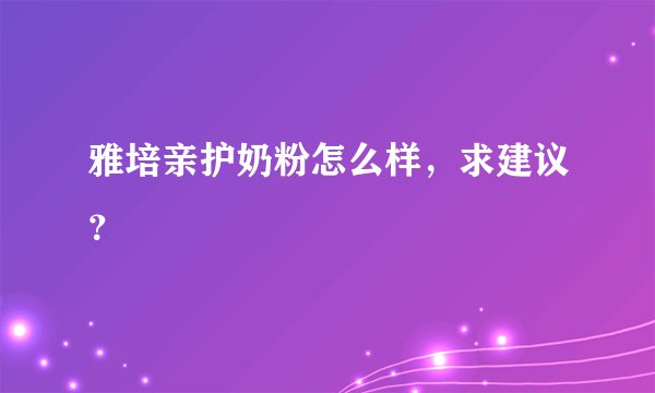 雅培亲护奶粉怎么样，求建议？