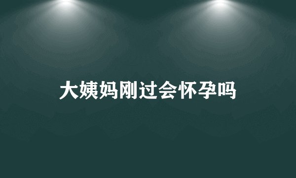 大姨妈刚过会怀孕吗