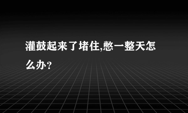 灌鼓起来了堵住,憋一整天怎么办？