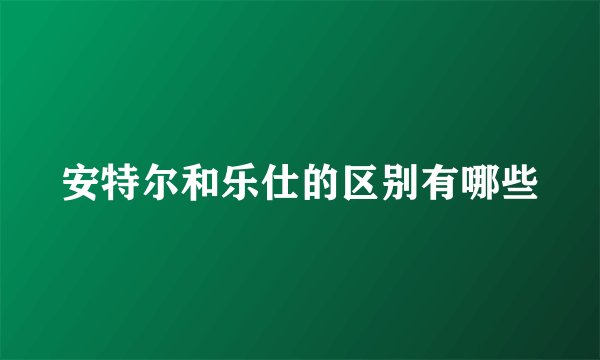 安特尔和乐仕的区别有哪些