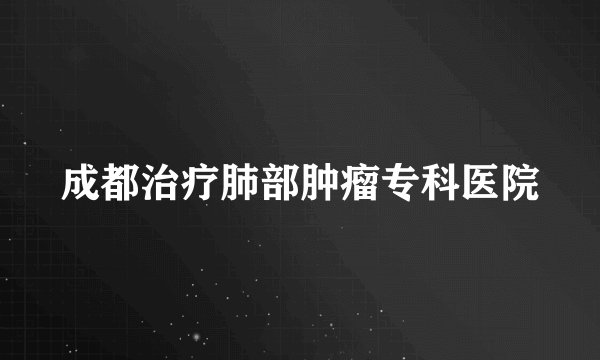 成都治疗肺部肿瘤专科医院