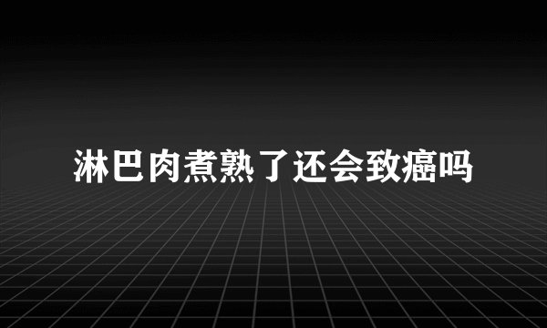 淋巴肉煮熟了还会致癌吗